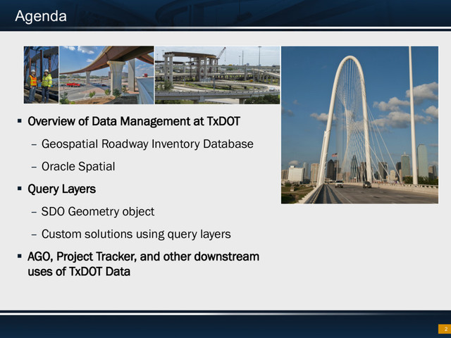 Agenda
§  Overview of Data Management at TxDOT
–  Geospatial Roadway Inventory Database
–  Oracle Spatial
§  Query Layers
–  SDO Geometry object
–  Custom solutions using query layers
§  AGO, Project Tracker, and other downstream
uses of TxDOT Data
2

