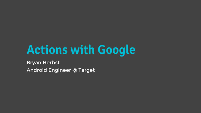 Actions with Google
Bryan Herbst
Android Engineer @ Target

