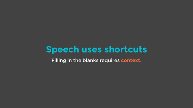 Speech uses shortcuts
Filling in the blanks requires context.

