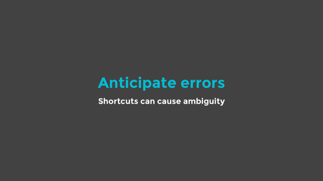 Anticipate errors
Shortcuts can cause ambiguity
