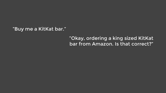 ”Buy me a KitKat bar.”
”Okay, ordering a king sized KitKat
bar from Amazon. Is that correct?”
