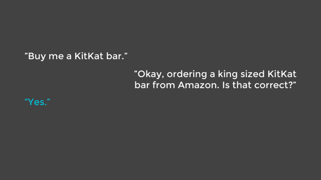 ”Buy me a KitKat bar.”
”Okay, ordering a king sized KitKat
bar from Amazon. Is that correct?”
“Yes.”

