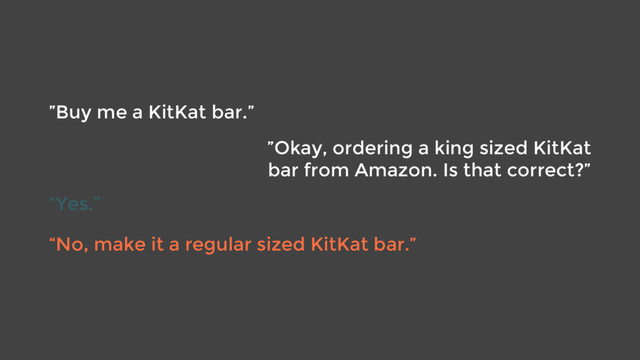 ”Buy me a KitKat bar.”
”Okay, ordering a king sized KitKat
bar from Amazon. Is that correct?”
“No, make it a regular sized KitKat bar.”
