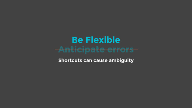 Be Flexible
Shortcuts can cause ambiguity
