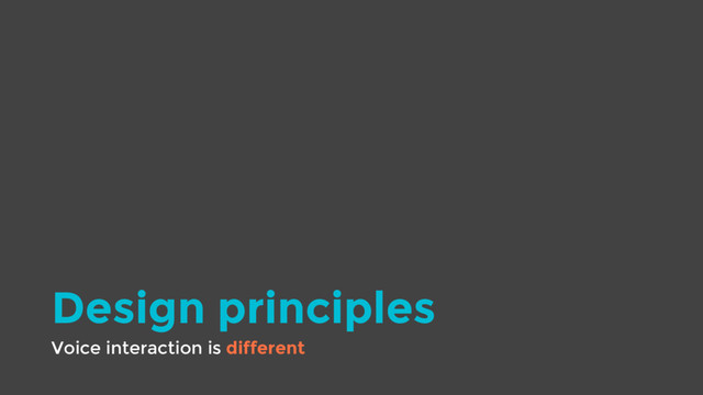 Design principles
Voice interaction is different
