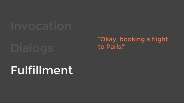 Invocation
Dialogs
Fulfillment
“Okay, booking a flight
to Paris!”
