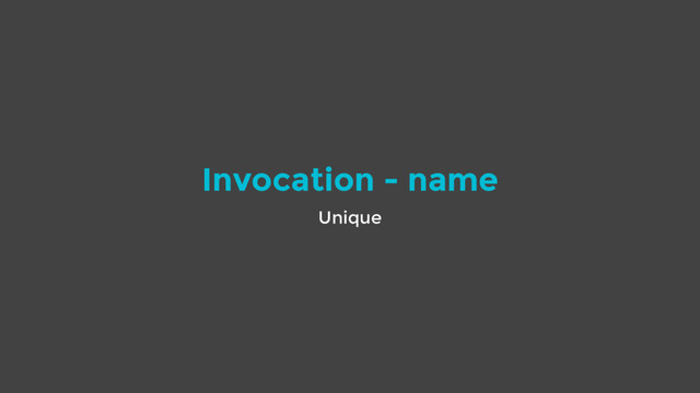 Invocation - name
Unique
