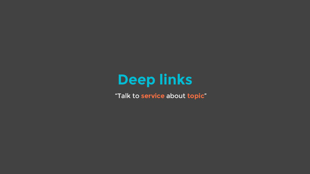 Deep links
“Talk to service about topic”
