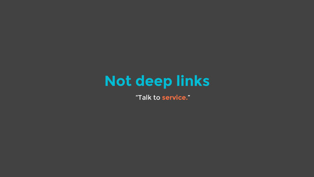 Not deep links
“Talk to service.”
