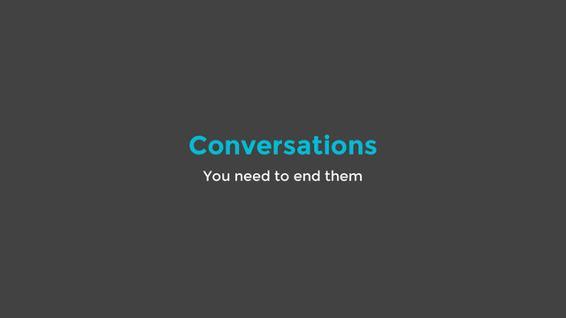 Conversations
You need to end them

