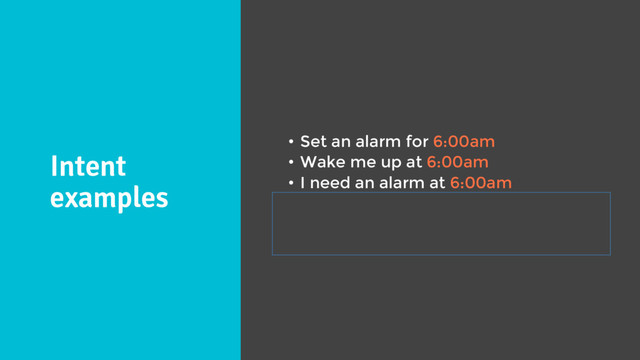 Intent
examples
• Set an alarm for 6:00am
• Wake me up at 6:00am
• I need an alarm at 6:00am
• Set an alarm for March 1st at 6:00pm
