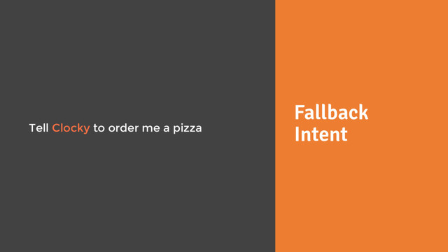 Fallback
Intent
Tell Clocky to order me a pizza
