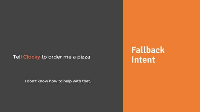 Fallback
Intent
Tell Clocky to order me a pizza
I don’t know how to help with that.
