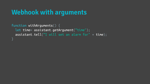 Webhook with arguments
function withArguments() {
let time= assistant.getArgument(”time");
assistant.tell(”I will set an alarm for" + time);
}
