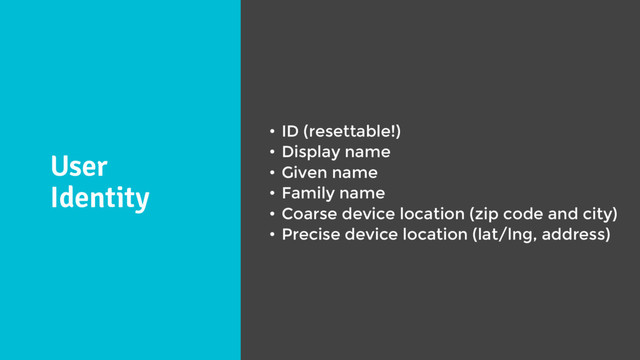 User
Identity
• ID (resettable!)
• Display name
• Given name
• Family name
• Coarse device location (zip code and city)
• Precise device location (lat/lng, address)
