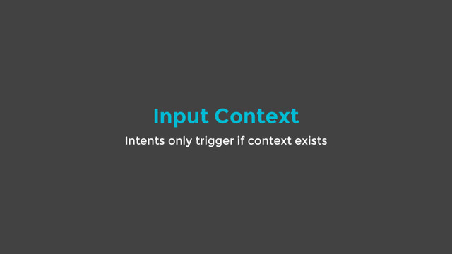 Input Context
Intents only trigger if context exists
