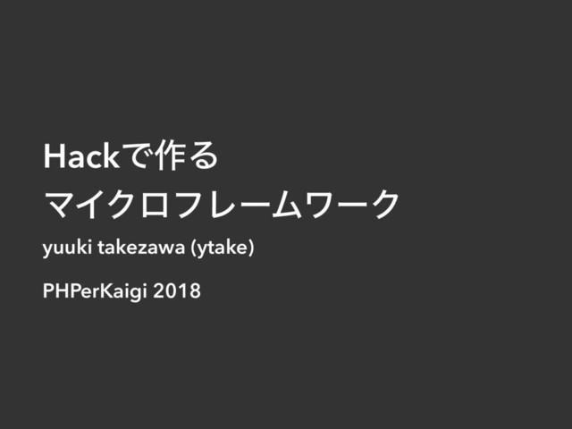 HackͰ࡞Δ
ϚΠΫϩϑϨʔϜϫʔΫ
yuuki takezawa (ytake)
PHPerKaigi 2018
