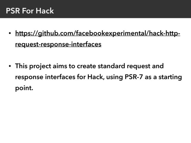 PSR For Hack
• https://github.com/facebookexperimental/hack-http-
request-response-interfaces
• This project aims to create standard request and
response interfaces for Hack, using PSR-7 as a starting
point. 
