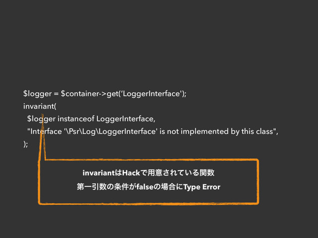 $logger = $container->get(‘LoggerInterface');
invariant(
$logger instanceof LoggerInterface,
"Interface '\Psr\Log\LoggerInterface' is not implemented by this class",
);
invariant͸HackͰ༻ҙ͞Ε͍ͯΔؔ਺
ୈҰҾ਺ͷ৚͕݅falseͷ৔߹ʹType Error
