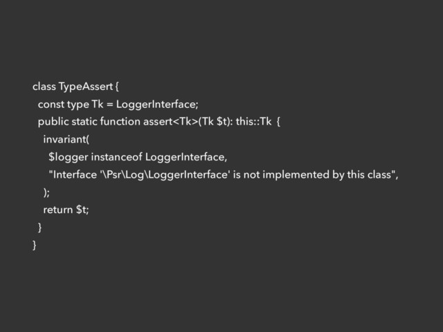 class TypeAssert {
const type Tk = LoggerInterface;
public static function assert(Tk $t): this::Tk {
invariant(
$logger instanceof LoggerInterface,
"Interface '\Psr\Log\LoggerInterface' is not implemented by this class",
);
return $t;
}
}
