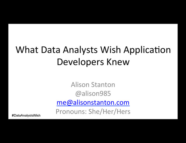 What Data Analysts Wish Applica/on
Developers Knew
Alison Stanton
@alison985
me@alisonstanton.com
Pronouns: She/Her/Hers
#DataAnalystsWish
