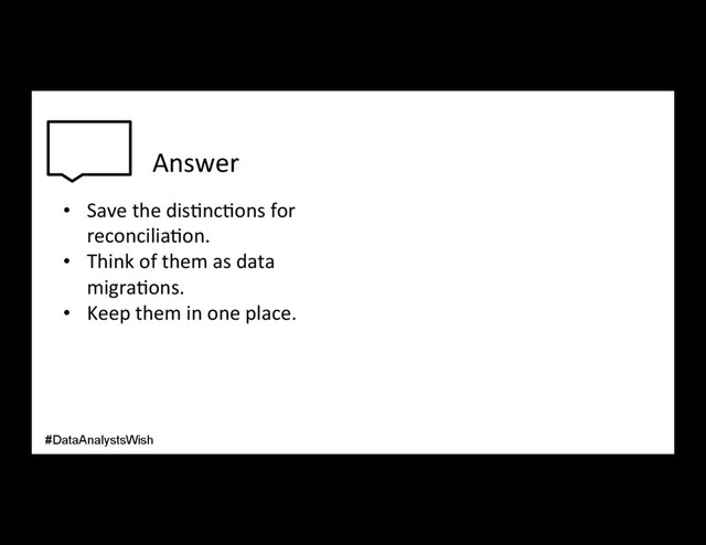 Answer
•  Save the dis/nc/ons for
reconcilia/on.
•  Think of them as data
migra/ons.
•  Keep them in one place.
#DataAnalystsWish
