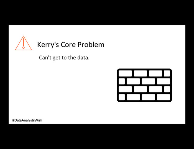 Can't get to the data.
#DataAnalystsWish
Kerry's Core Problem
