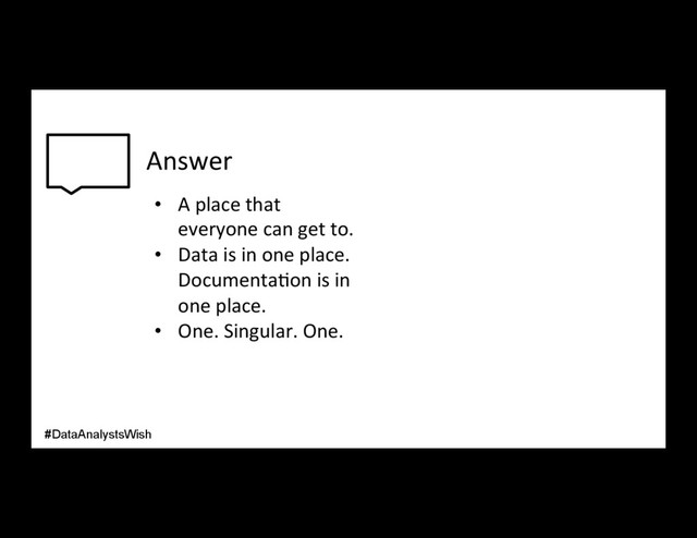 Answer
•  A place that
everyone can get to.
•  Data is in one place.
Documenta/on is in
one place.
•  One. Singular. One.
#DataAnalystsWish
