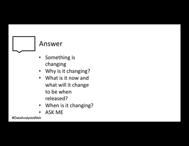 Answer
•  Something is
changing
•  Why is it changing?
•  What is it now and
what will it change
to be when
released?
•  When is it changing?
•  ASK ME
#DataAnalystsWish
