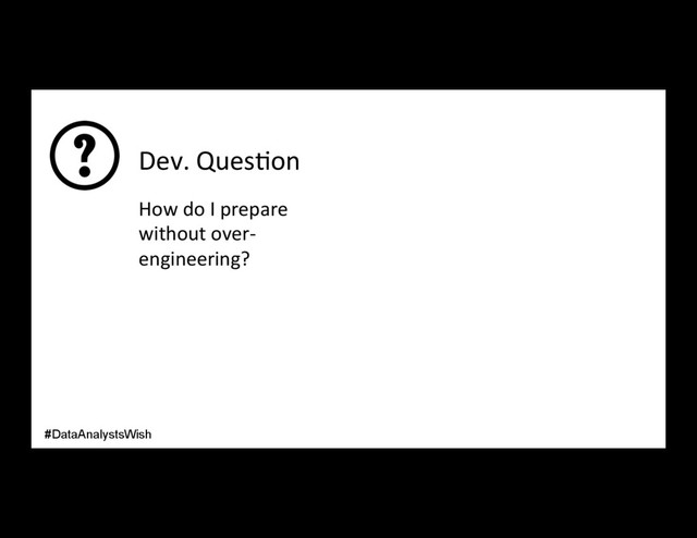 Dev. Ques/on
How do I prepare
without over-
engineering?
#DataAnalystsWish
