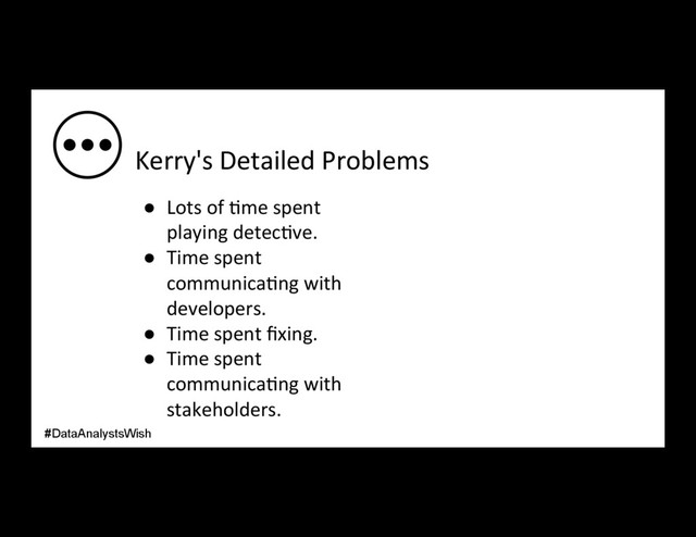 Kerry's Detailed Problems
●  Lots of /me spent
playing detec/ve.
●  Time spent
communica/ng with
developers.
●  Time spent ﬁxing.
●  Time spent
communica/ng with
stakeholders.
#DataAnalystsWish
