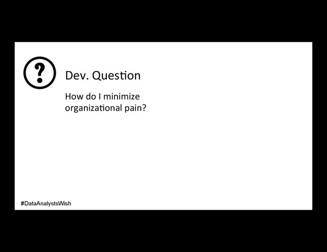 Dev. Ques/on
How do I minimize
organiza/onal pain?
#DataAnalystsWish
