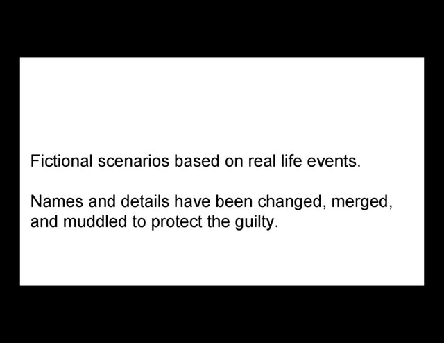 Fictional scenarios based on real life events.
Names and details have been changed, merged,
and muddled to protect the guilty.
