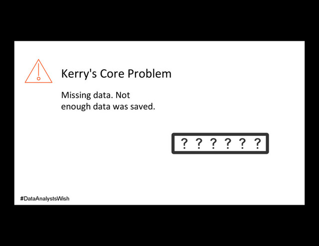 Kerry's Core Problem
Missing data. Not
enough data was saved.
#DataAnalystsWish
