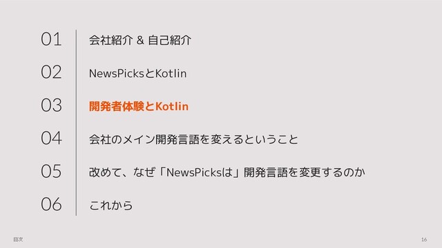 会社紹介 & 自己紹介
NewsPicksとKotlin
開発者体験とKotlin
会社のメイン開発言語を変えるということ
改めて、なぜ「NewsPicksは」開発言語を変更するのか
これから
01
02
03
04
05
06
16
目次
