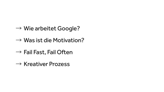 ˠWie arbeitet Google?
ˠWas ist die Motivation?
ˠFail Fast, Fail Often
ˠKreativer Prozess

