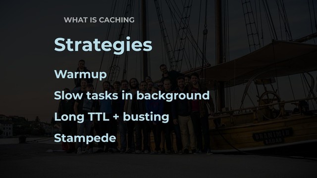 WHAT IS CACHING
Strategies
Warmup
Slow tasks in background
Long TTL + busting
Stampede
