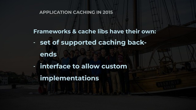 APPLICATION CACHING IN 2015
Frameworks & cache libs have their own:
- set of supported caching back-
ends
- interface to allow custom
implementations
