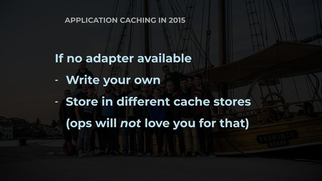 APPLICATION CACHING IN 2015
If no adapter available
- Write your own
- Store in different cache stores 
(ops will not love you for that)

