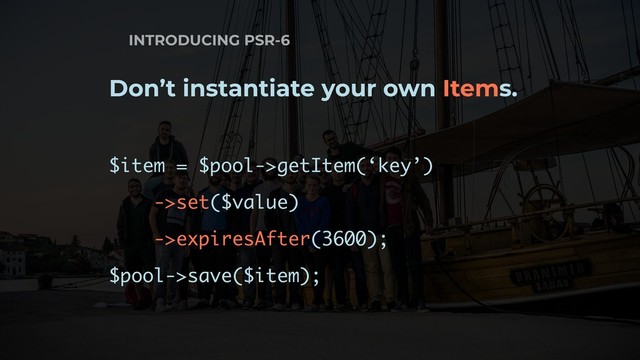 INTRODUCING PSR-6
Don’t instantiate your own Items.
$item = $pool->getItem(‘key’)
->set($value)
->expiresAfter(3600);
$pool->save($item);
