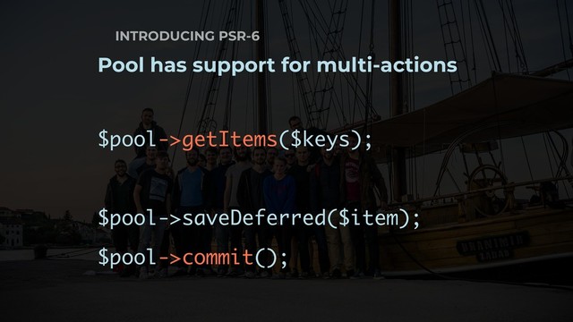 INTRODUCING PSR-6
Pool has support for multi-actions
$pool->getItems($keys);
$pool->saveDeferred($item);
$pool->commit();
