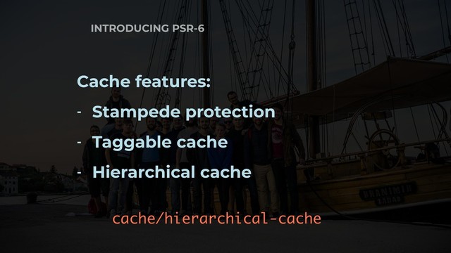 INTRODUCING PSR-6
Cache features:
- Stampede protection
- Taggable cache
- Hierarchical cache
cache/hierarchical-cache

