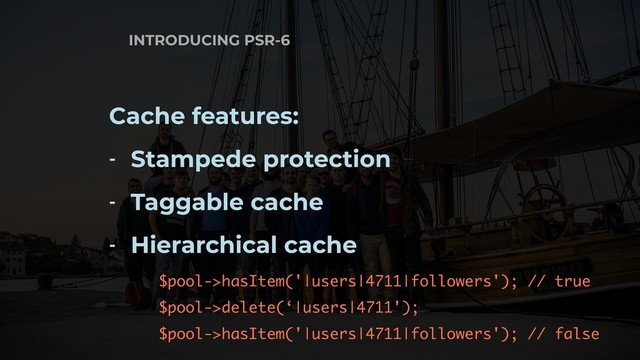 INTRODUCING PSR-6
Cache features:
- Stampede protection
- Taggable cache
- Hierarchical cache
$pool->hasItem('|users|4711|followers'); // true
$pool->delete(‘|users|4711');
$pool->hasItem('|users|4711|followers'); // false
