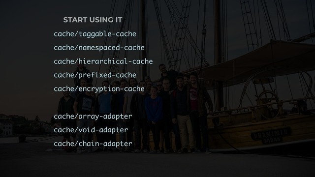 START USING IT
cache/taggable-cache
cache/namespaced-cache
cache/hierarchical-cache
cache/prefixed-cache
cache/encryption-cache
cache/array-adapter
cache/void-adapter
cache/chain-adapter
