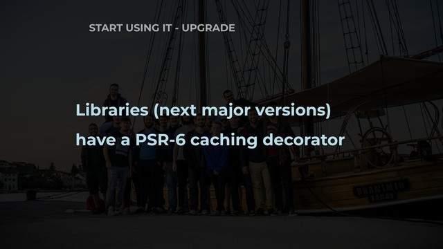 START USING IT - UPGRADE
Libraries (next major versions)
have a PSR-6 caching decorator
