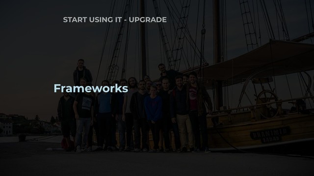 START USING IT - UPGRADE
Frameworks
