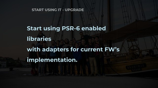START USING IT - UPGRADE
Start using PSR-6 enabled
libraries
with adapters for current FW’s
implementation.
