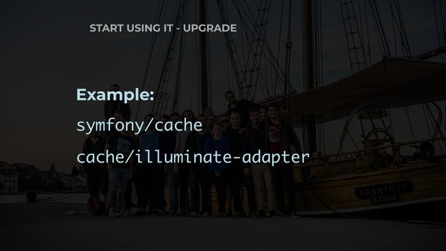 START USING IT - UPGRADE
Example:
symfony/cache
cache/illuminate-adapter
