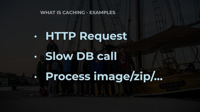 WHAT IS CACHING - EXAMPLES
• HTTP Request
• Slow DB call
• Process image/zip/…
