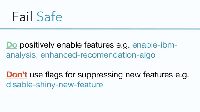 Fail Safe
Do positively enable features e.g. enable-ibm-
analysis, enhanced-recomendation-algo

Don’t use ﬂags for suppressing new features e.g. 

disable-shiny-new-feature
